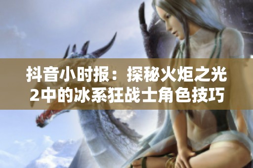 抖音小时报：探秘火炬之光2中的冰系狂战士角色技巧与玩法