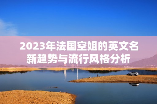2023年法国空姐的英文名新趋势与流行风格分析