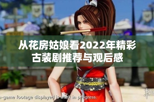 从花房姑娘看2022年精彩古装剧推荐与观后感