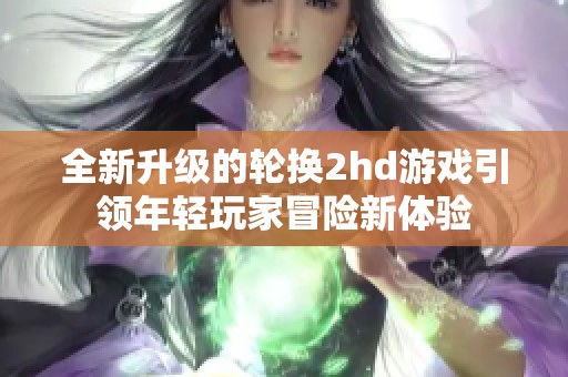 全新升级的轮换2hd游戏引领年轻玩家冒险新体验