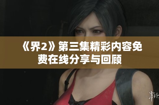 《界2》第三集精彩内容免费在线分享与回顾