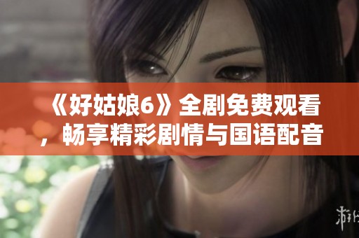 《好姑娘6》全剧免费观看，畅享精彩剧情与国语配音体验