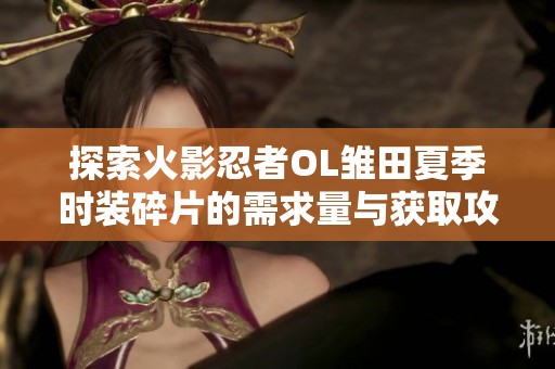 探索火影忍者OL雏田夏季时装碎片的需求量与获取攻略