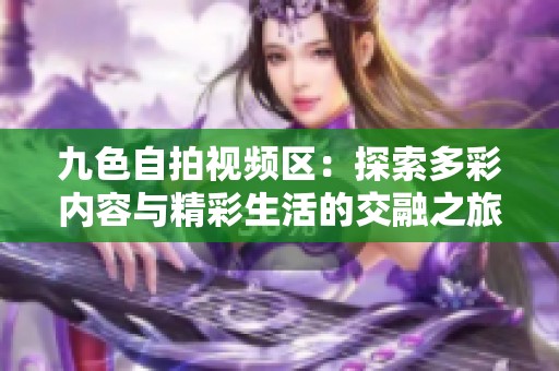 九色自拍视频区：探索多彩内容与精彩生活的交融之旅