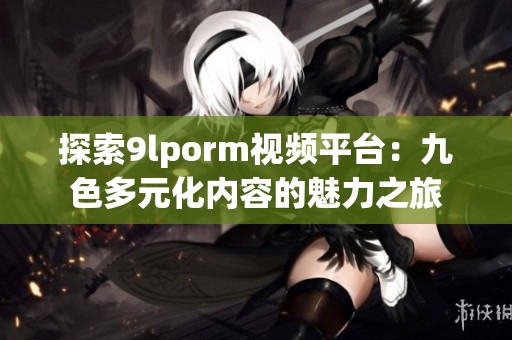 探索9lporm视频平台：九色多元化内容的魅力之旅