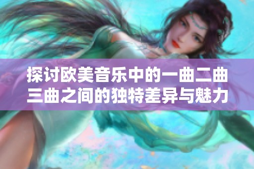 探讨欧美音乐中的一曲二曲三曲之间的独特差异与魅力