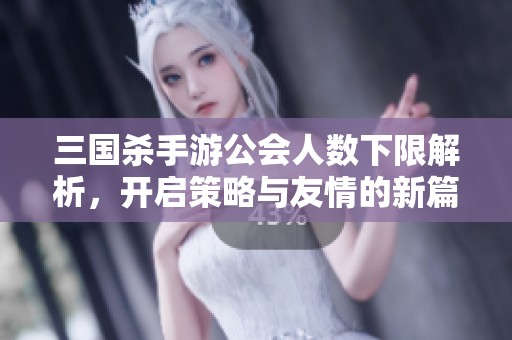 三国杀手游公会人数下限解析，开启策略与友情的新篇章