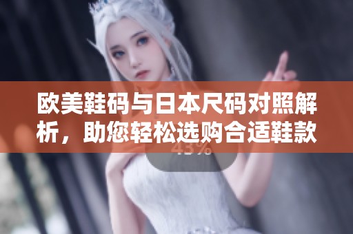欧美鞋码与日本尺码对照解析，助您轻松选购合适鞋款