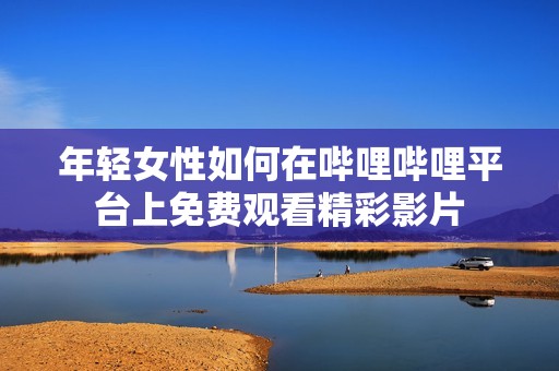 年轻女性如何在哔哩哔哩平台上免费观看精彩影片