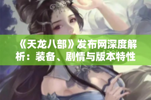 《天龙八部》发布网深度解析：装备、剧情与版本特性全面解读