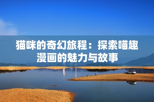猫咪的奇幻旅程：探索喵趣漫画的魅力与故事