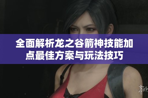 全面解析龙之谷箭神技能加点最佳方案与玩法技巧