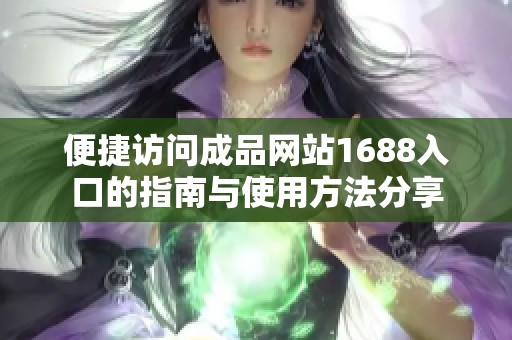 便捷访问成品网站1688入口的指南与使用方法分享