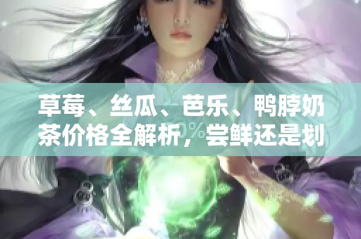 草莓、丝瓜、芭乐、鸭脖奶茶价格全解析，尝鲜还是划算？