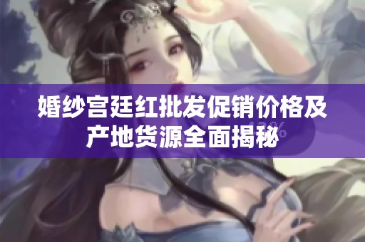 婚纱宫廷红批发促销价格及产地货源全面揭秘