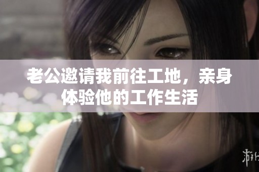 老公邀请我前往工地，亲身体验他的工作生活