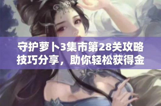 守护萝卜3集市第28关攻略技巧分享，助你轻松获得金萝卜