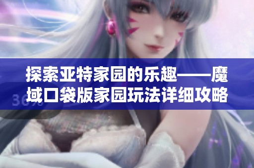 探索亚特家园的乐趣——魔域口袋版家园玩法详细攻略解析