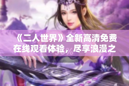 《二人世界》全新高清免费在线观看体验，尽享浪漫之旅