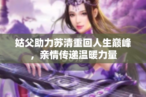 姑父助力苏清重回人生巅峰，亲情传递温暖力量
