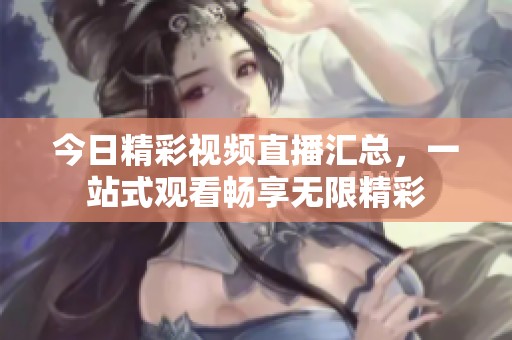 今日精彩视频直播汇总，一站式观看畅享无限精彩