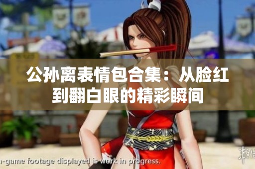 公孙离表情包合集：从脸红到翻白眼的精彩瞬间
