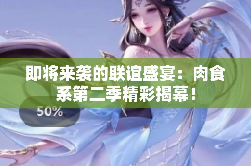 即将来袭的联谊盛宴：肉食系第二季精彩揭幕！