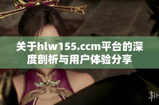关于hlw155.ccm平台的深度剖析与用户体验分享