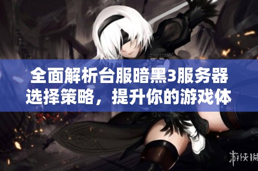 全面解析台服暗黑3服务器选择策略，提升你的游戏体验