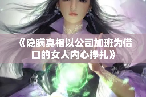 《隐瞒真相以公司加班为借口的女人内心挣扎》