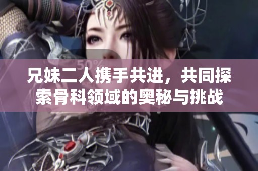 兄妹二人携手共进，共同探索骨科领域的奥秘与挑战
