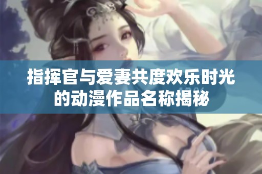 指挥官与爱妻共度欢乐时光的动漫作品名称揭秘