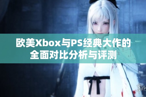 欧美Xbox与PS经典大作的全面对比分析与评测