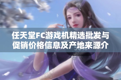 任天堂FC游戏机精选批发与促销价格信息及产地来源介绍