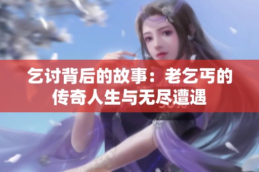 乞讨背后的故事：老乞丐的传奇人生与无尽遭遇