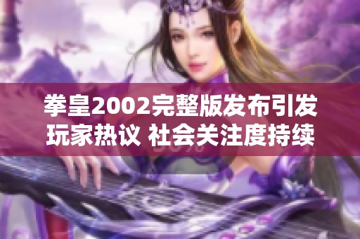 拳皇2002完整版发布引发玩家热议 社会关注度持续攀升