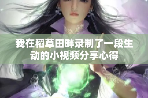 我在稻草田畔录制了一段生动的小视频分享心得