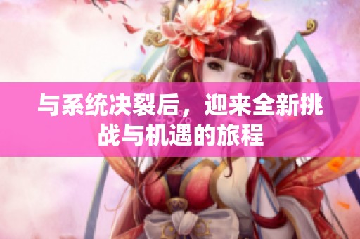 与系统决裂后，迎来全新挑战与机遇的旅程