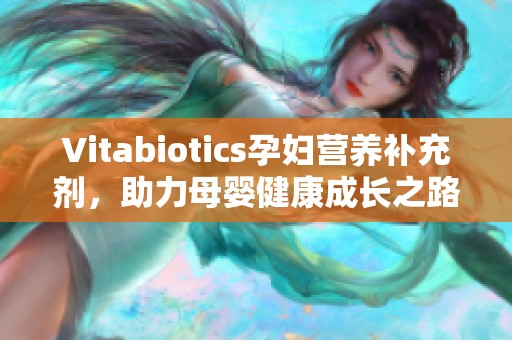 Vitabiotics孕妇营养补充剂，助力母婴健康成长之路