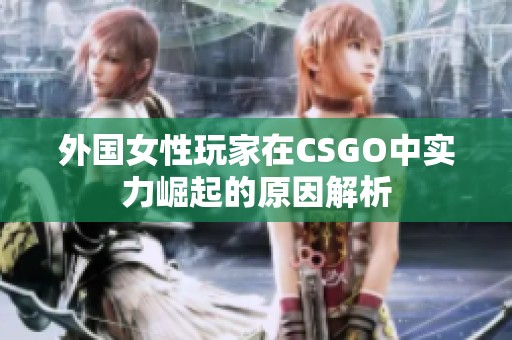 外国女性玩家在CSGO中实力崛起的原因解析