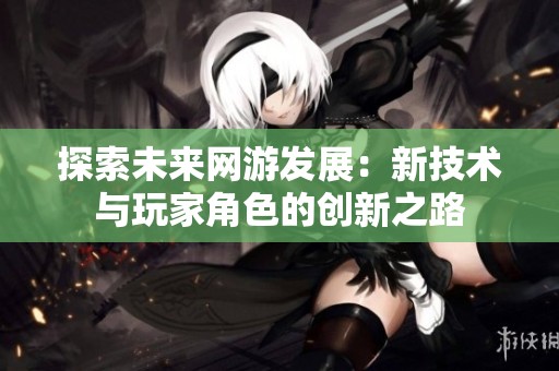 探索未来网游发展：新技术与玩家角色的创新之路