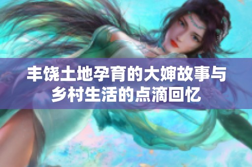 丰饶土地孕育的大婶故事与乡村生活的点滴回忆