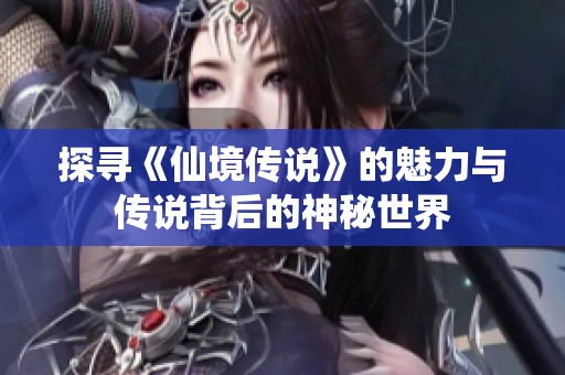 探寻《仙境传说》的魅力与传说背后的神秘世界