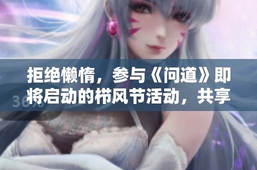 拒绝懒惰，参与《问道》即将启动的栉风节活动，共享乐趣与挑战