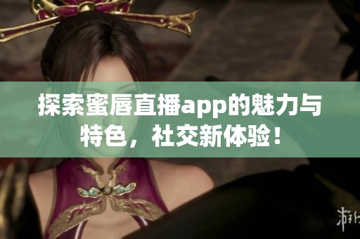 探索蜜唇直播app的魅力与特色，社交新体验！