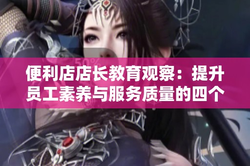 便利店店长教育观察：提升员工素养与服务质量的四个关键策略
