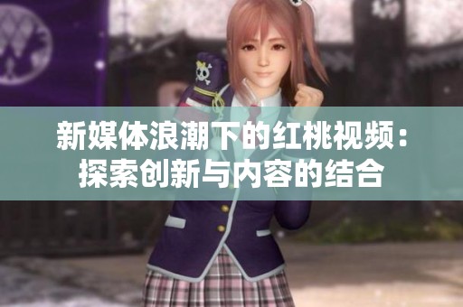 新媒体浪潮下的红桃视频：探索创新与内容的结合