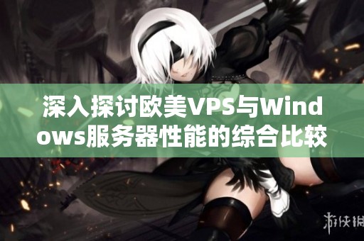 深入探讨欧美VPS与Windows服务器性能的综合比较与分析