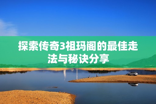 探索传奇3祖玛阁的最佳走法与秘诀分享