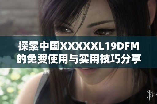 探索中国XXXXXL19DFM的免费使用与实用技巧分享